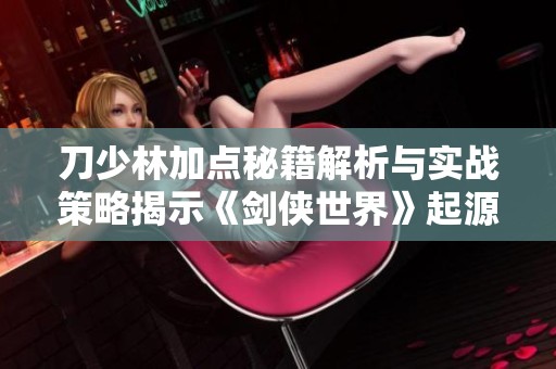 刀少林加点秘籍解析与实战策略揭示《剑侠世界》起源奥秘