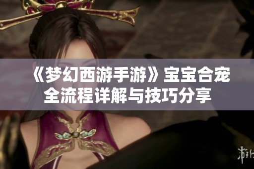 《梦幻西游手游》宝宝合宠全流程详解与技巧分享