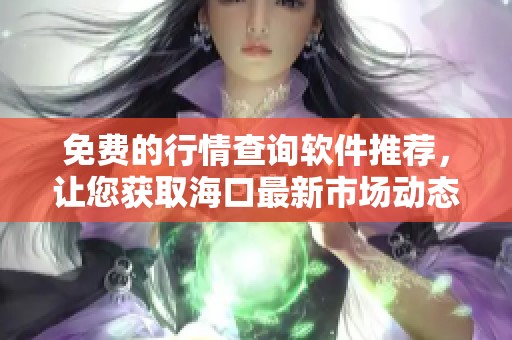 免费的行情查询软件推荐，让您获取海口最新市场动态