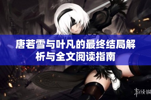 唐若雪与叶凡的最终结局解析与全文阅读指南