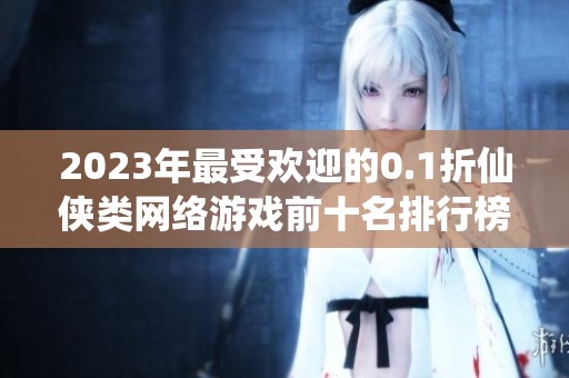 2023年最受欢迎的0.1折仙侠类网络游戏前十名排行榜