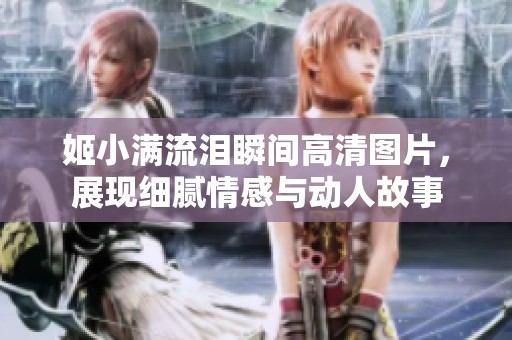 姬小满流泪瞬间高清图片，展现细腻情感与动人故事