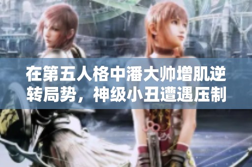 在第五人格中潘大帅增肌逆转局势，神级小丑遭遇压制