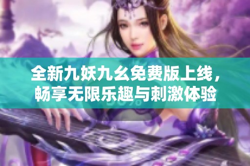 全新九妖九幺免费版上线，畅享无限乐趣与刺激体验