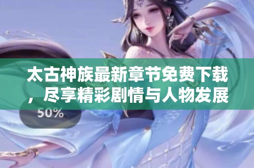 太古神族最新章节免费下载，尽享精彩剧情与人物发展