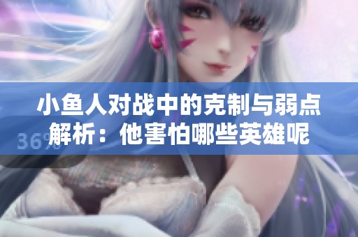 小鱼人对战中的克制与弱点解析：他害怕哪些英雄呢