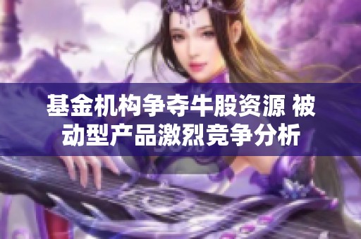 基金机构争夺牛股资源 被动型产品激烈竞争分析