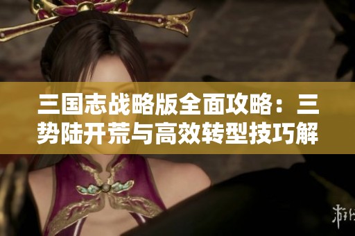 三国志战略版全面攻略：三势陆开荒与高效转型技巧解析