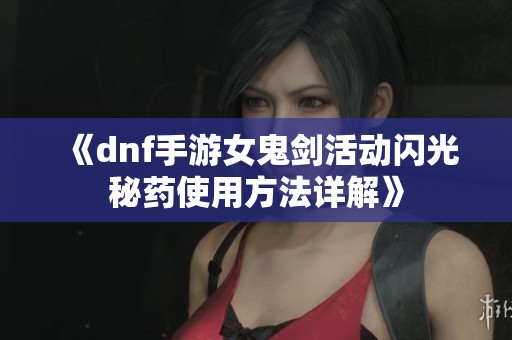 《dnf手游女鬼剑活动闪光秘药使用方法详解》