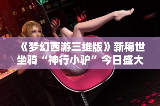 《梦幻西游三维版》新稀世坐骑“神行小驴”今日盛大上线！