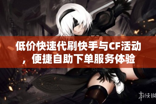 低价快速代刷快手与CF活动，便捷自助下单服务体验