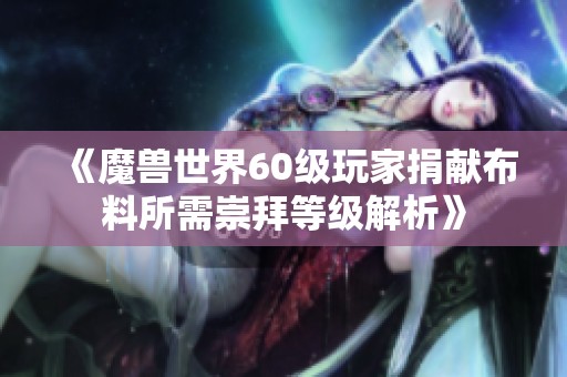 《魔兽世界60级玩家捐献布料所需崇拜等级解析》