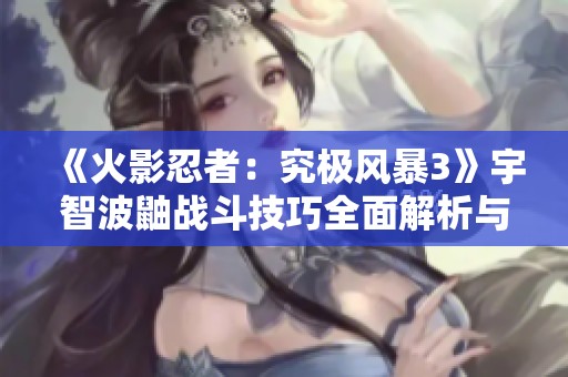 《火影忍者：究极风暴3》宇智波鼬战斗技巧全面解析与攻略分享