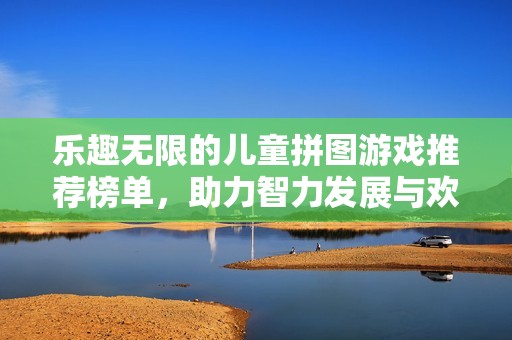 乐趣无限的儿童拼图游戏推荐榜单，助力智力发展与欢乐体验
