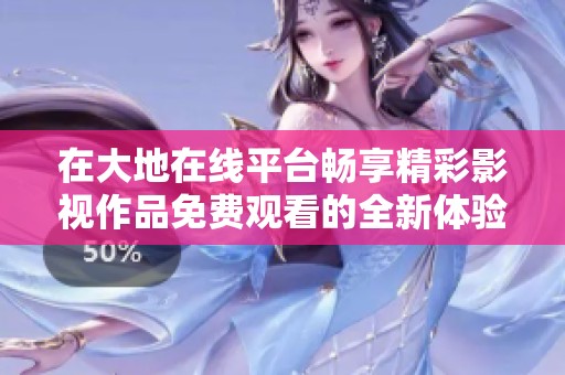 在大地在线平台畅享精彩影视作品免费观看的全新体验