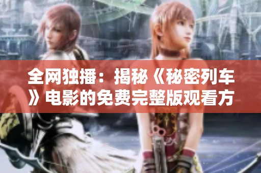 全网独播：揭秘《秘密列车》电影的免费完整版观看方式