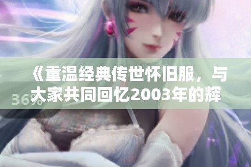《重温经典传世怀旧服，与大家共同回忆2003年的辉煌夏天》