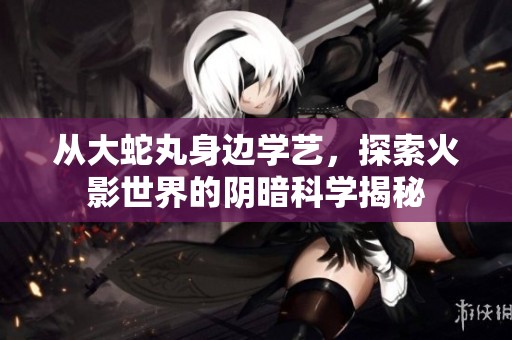 从大蛇丸身边学艺，探索火影世界的阴暗科学揭秘