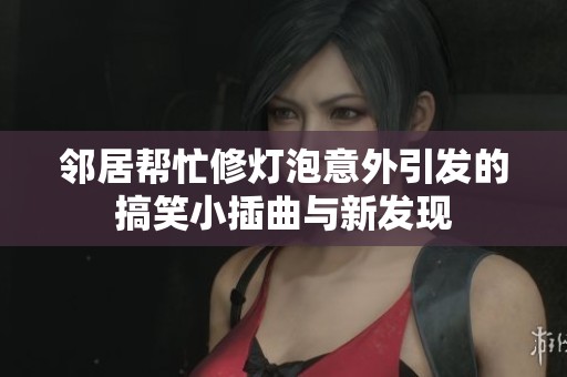 邻居帮忙修灯泡意外引发的搞笑小插曲与新发现