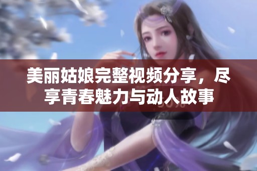 美丽姑娘完整视频分享，尽享青春魅力与动人故事