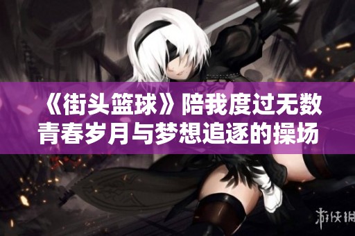 《街头篮球》陪我度过无数青春岁月与梦想追逐的操场时光