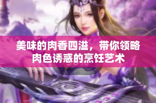 美味的肉香四溢，带你领略肉色诱惑的烹饪艺术