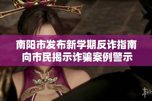 南阳市发布新学期反诈指南 向市民揭示诈骗案例警示