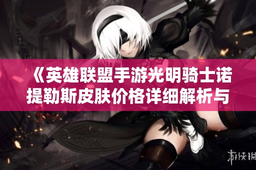 《英雄联盟手游光明骑士诺提勒斯皮肤价格详细解析与获取指南》