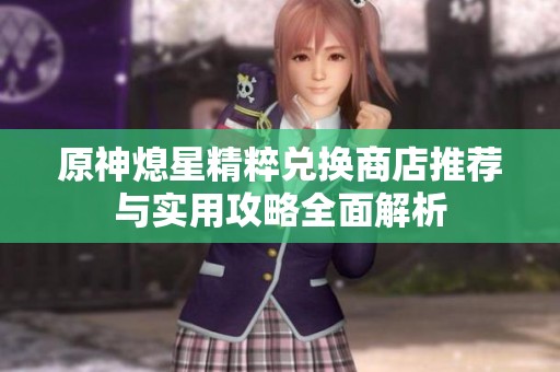 原神熄星精粹兑换商店推荐与实用攻略全面解析