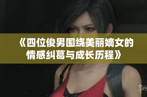 《四位俊男围绕美丽嫡女的情感纠葛与成长历程》