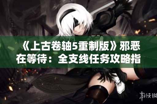 《上古卷轴5重制版》邪恶在等待：全支线任务攻略指南解析