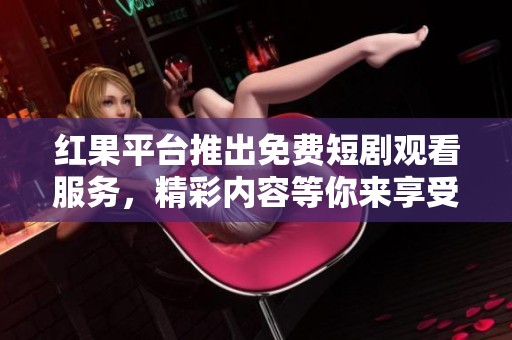 红果平台推出免费短剧观看服务，精彩内容等你来享受