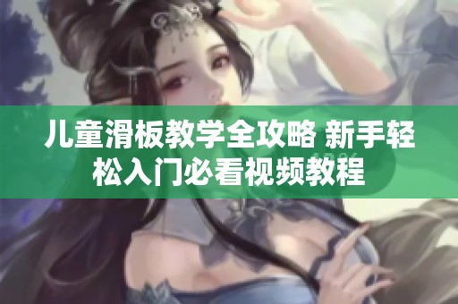 儿童滑板教学全攻略 新手轻松入门必看视频教程