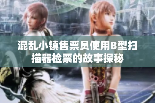 混乱小镇售票员使用B型扫描器检票的故事探秘