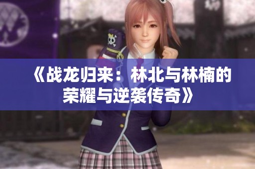 《战龙归来：林北与林楠的荣耀与逆袭传奇》
