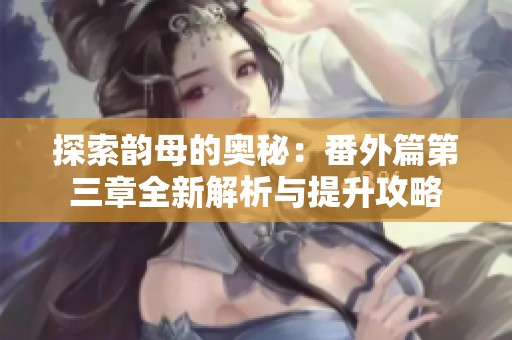 探索韵母的奥秘：番外篇第三章全新解析与提升攻略