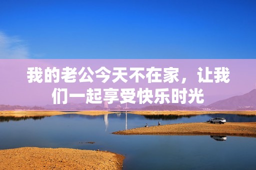 我的老公今天不在家，让我们一起享受快乐时光