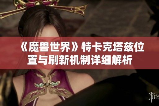《魔兽世界》特卡克塔兹位置与刷新机制详细解析