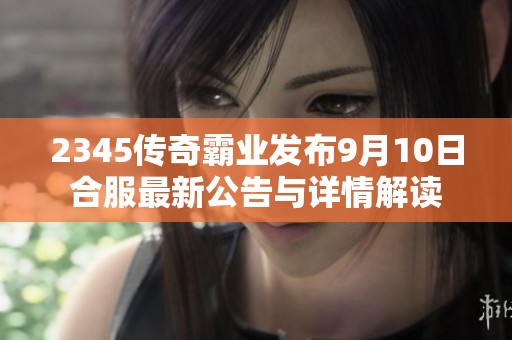 2345传奇霸业发布9月10日合服最新公告与详情解读