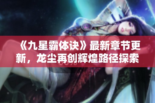 《九星霸体诀》最新章节更新，龙尘再创辉煌路径探索!
