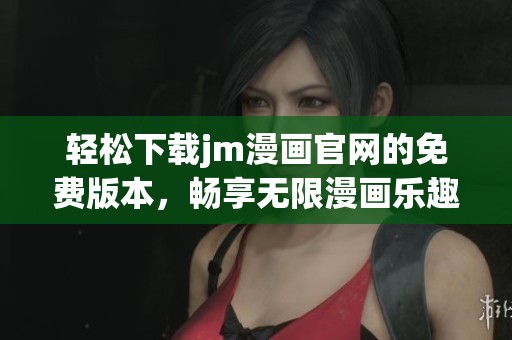 轻松下载jm漫画官网的免费版本，畅享无限漫画乐趣