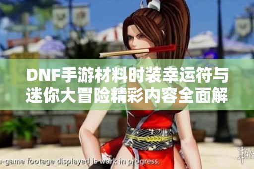 DNF手游材料时装幸运符与迷你大冒险精彩内容全面解析