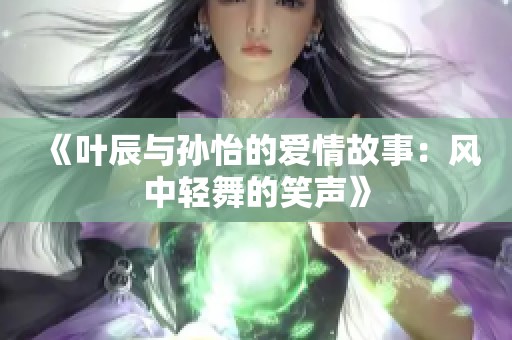 《叶辰与孙怡的爱情故事：风中轻舞的笑声》