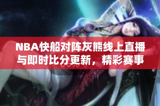 NBA快船对阵灰熊线上直播与即时比分更新，精彩赛事视频抢先看