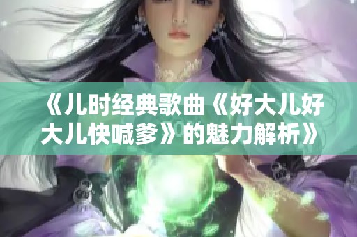 《儿时经典歌曲《好大儿好大儿快喊爹》的魅力解析》