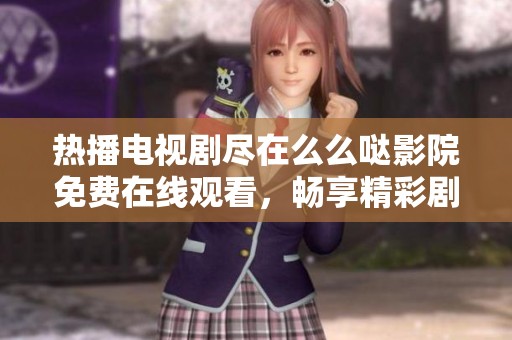 热播电视剧尽在么么哒影院免费在线观看，畅享精彩剧情