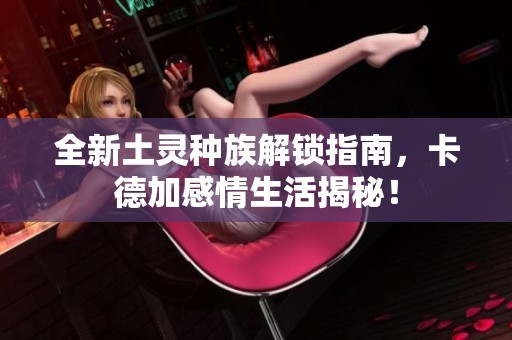 全新土灵种族解锁指南，卡德加感情生活揭秘！