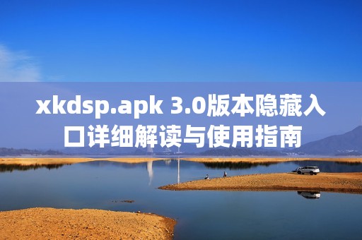 xkdsp.apk 3.0版本隐藏入口详细解读与使用指南