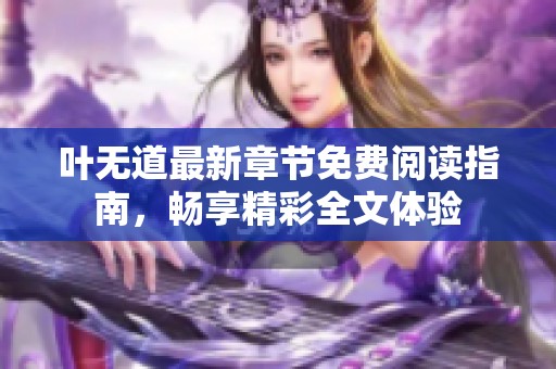 叶无道最新章节免费阅读指南，畅享精彩全文体验