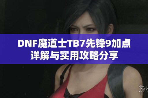 DNF魔道士TB7先锋9加点详解与实用攻略分享